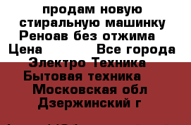 продам новую стиральную машинку Реноав без отжима › Цена ­ 2 500 - Все города Электро-Техника » Бытовая техника   . Московская обл.,Дзержинский г.